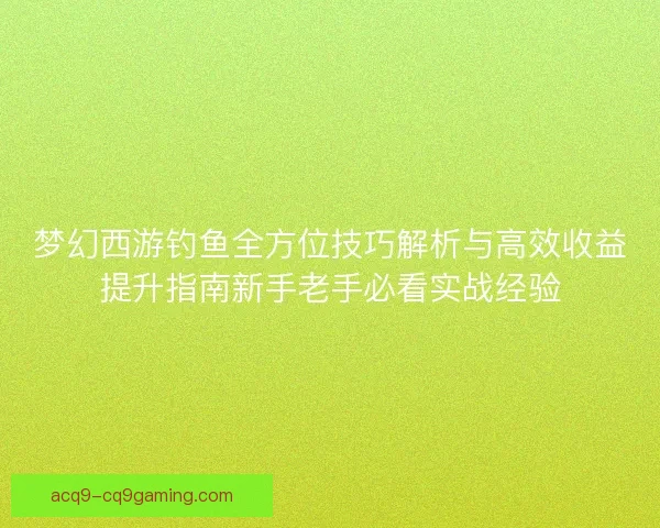 梦幻西游钓鱼全方位技巧解析与高效收益提升指南新手老手必看实战经验