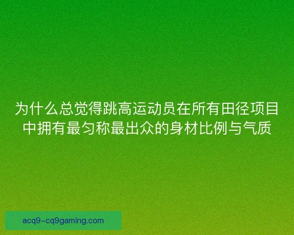为什么总觉得跳高运动员在所有田径项目中拥有最匀称最出众的身材比例与气质