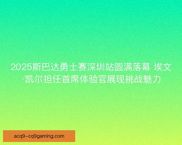 2025斯巴达勇士赛深圳站圆满落幕 埃文·凯尔担任首席体验官展现挑战魅力