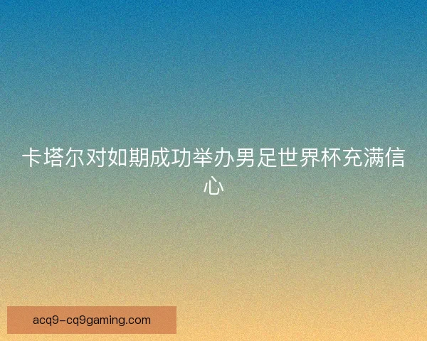 卡塔尔对如期成功举办男足世界杯充满信心